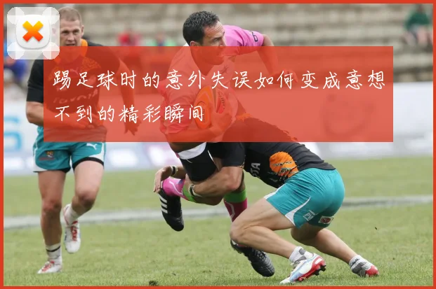 踢足球时的意外失误如何变成意想不到的精彩瞬间