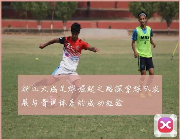 浙江大成足球崛起之路探索球队发展与青训体系的成功经验