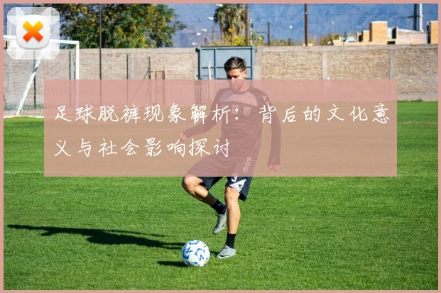 足球脱裤现象解析：背后的文化意义与社会影响探讨