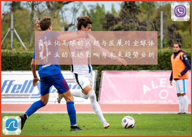 商业化足球的兴起与发展对全球体育产业的深远影响与未来趋势分析