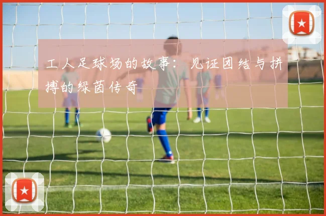 工人足球场的故事：见证团结与拼搏的绿茵传奇