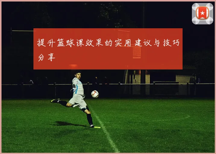 提升篮球课效果的实用建议与技巧分享