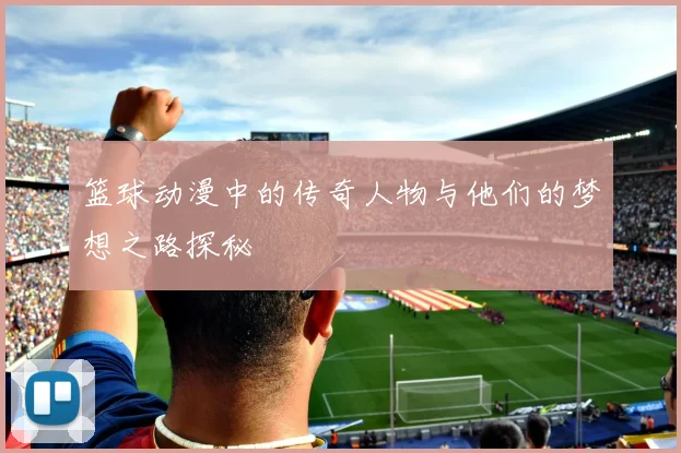 篮球动漫中的传奇人物与他们的梦想之路探秘
