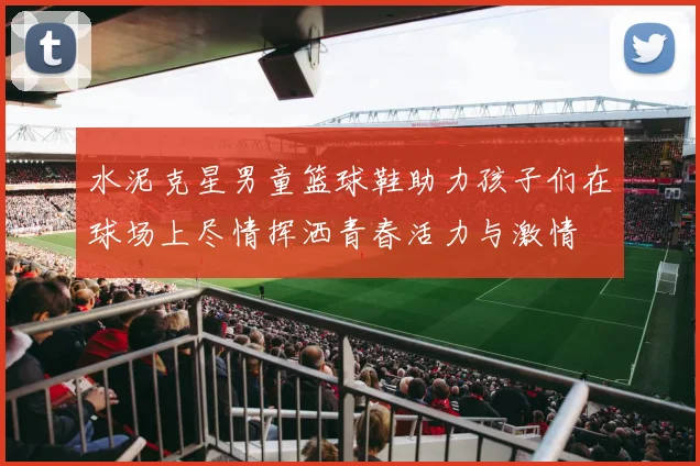 水泥克星男童篮球鞋助力孩子们在球场上尽情挥洒青春活力与激情