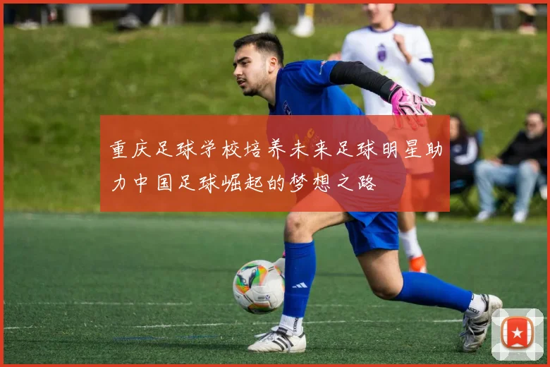 重庆足球学校培养未来足球明星助力中国足球崛起的梦想之路
