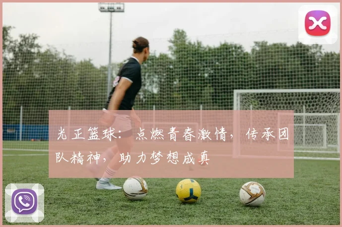 光正篮球：点燃青春激情，传承团队精神，助力梦想成真