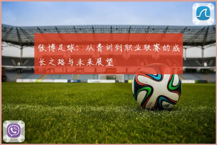 张博足球：从青训到职业联赛的成长之路与未来展望