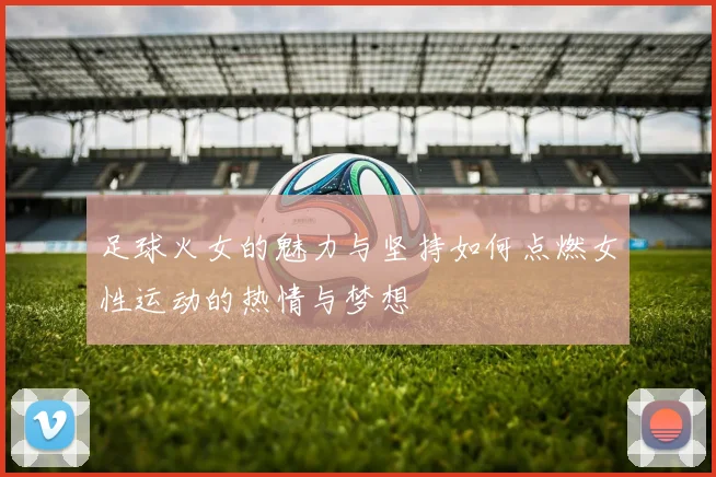 足球火女的魅力与坚持如何点燃女性运动的热情与梦想