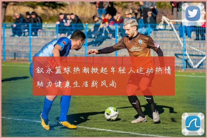 叙永篮球热潮掀起年轻人运动热情助力健康生活新风尚