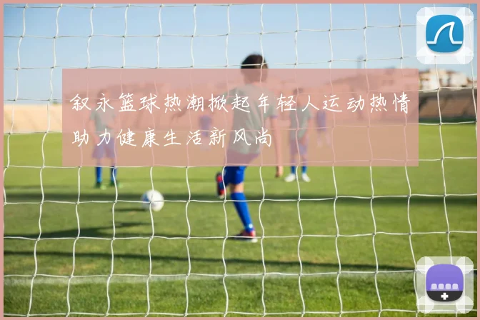 叙永篮球热潮掀起年轻人运动热情助力健康生活新风尚