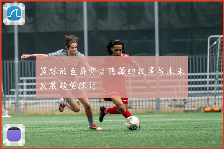 篮球的蓝屏背后隐藏的故事与未来发展趋势探讨