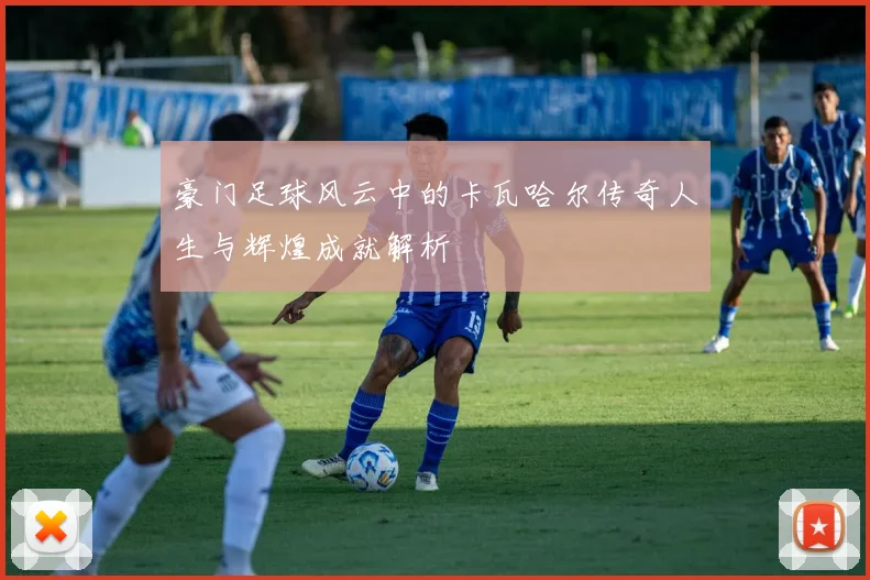 豪门足球风云中的卡瓦哈尔传奇人生与辉煌成就解析