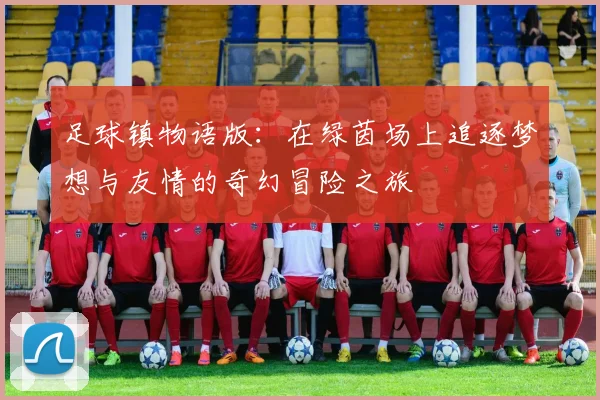 足球镇物语版：在绿茵场上追逐梦想与友情的奇幻冒险之旅