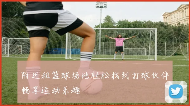 附近租篮球场地轻松找到打球伙伴畅享运动乐趣