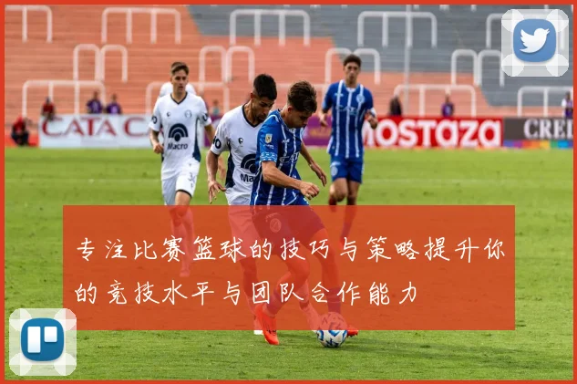 专注比赛篮球的技巧与策略提升你的竞技水平与团队合作能力