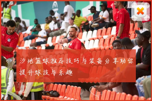 沙地篮球推荐技巧与装备分享助你提升球技与乐趣