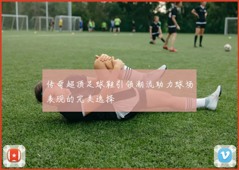 传奇超顶足球鞋引领潮流助力球场表现的完美选择